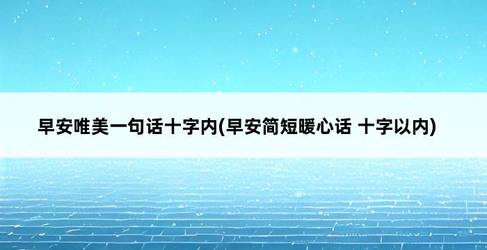 早安唯美一句话十字内(早安简短暖心话 十字以内) 